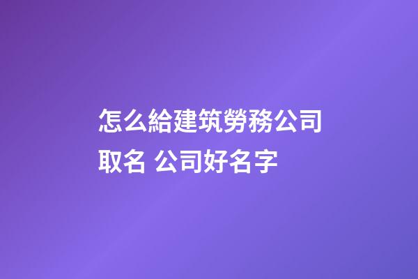 怎么給建筑勞務公司取名 公司好名字